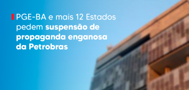 PGE-BA e mais 12 Estados pedem suspensão de propaganda enganosa da Petrobras_SITE