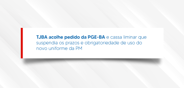 TJBA acolhe pedido da PGE-BA e cassa liminar que suspendia os prazos e obrigatoriedade de uso do novo uniforme da PM_Prancheta 1 cópia