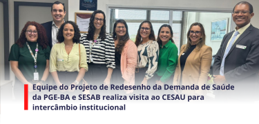 Equipe do Projeto de Redesenho da Demanda de Saúde da PGE-BA e SESAB realiza visita ao CESAU para Intercâmbio Institucional - SITE