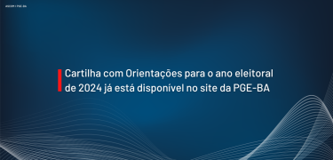 Cartilha com Orientações para o ano eleitoral de 2024 já está disponível no site da PGE-BA - SITE v2