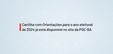 Cartilha com Orientações para o ano eleitoral de 2024 já está disponível no site da PGE-BA - SITE
