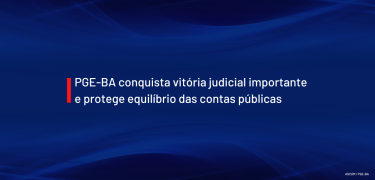 PGE-BA conquista vitória judicial importante e protege equilíbrio das contas públicas_SITE