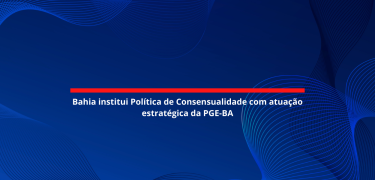 Bahia institui Política de Consensualidade com atuação estratégica da PGE-BA_site