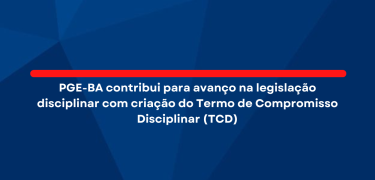 PGE-BA contribui para avanço na legislação disciplinar com criação do Termo de Compromisso Disciplinar (TCD)_site