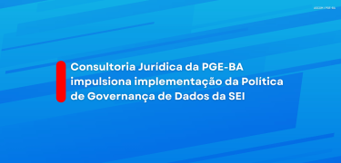 Consultoria Jurídica da PGE-BA impulsiona implementação da Política de Governança de Dados da SEI_site
