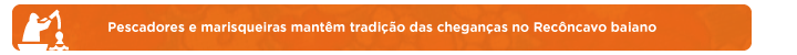 Pescadores e marisqueiras mantém tradição das cheganças do Recôncavo baiano