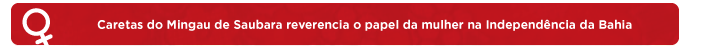 Caretas do Mingau de Subara reverencia o papel da mulher na Independência da Bahia