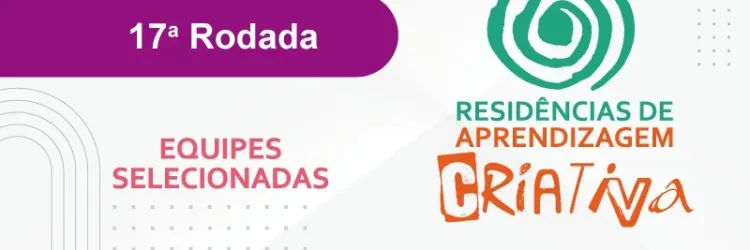 Divulgada lista das equipes selecionadas para a 17ª rodada das Residências de Aprendizagem Criativa