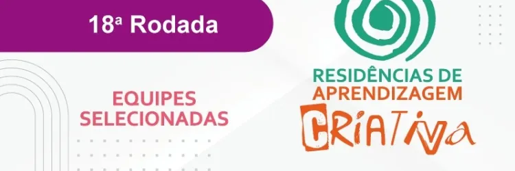 Divulgada lista das equipes selecionadas para a 18ª rodada das Residências de Aprendizagem Criativa