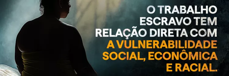 Uma mulher de costas, sentada na borda de uma cama, em um ambiente escuro e com iluminação suave que entra por uma janela ao fundo. Ela está usando um vestido amarelo e tem cabelo preso. À direita da imagem, em letras grandes, está o texto: "O trabalho escravo tem relação direta com a vulnerabilidade social, econômica e racial." As palavras "a vulnerabilidade social, econômica e racial" estão em destaque na cor laranja.