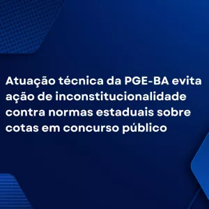 Atuação técnica da PGE-BA evita ação de inconstitucionalidade contra normas estaduais sobre cotas em concurso público