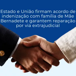 A imagem mostra um aperto de mãos entre duas pessoas, simbolizando acordo e cooperação. Ao fundo, há um texto informando que Estado e União firmaram um acordo de indenização com a família de Mãe Bernadete, garantindo reparação por via extrajudicial. O visual transmite formalidade, compromisso e ação conjunta.