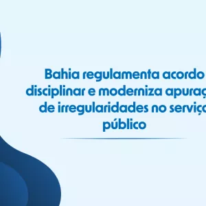 Bahia regulamenta acordo disciplinar e moderniza apuração de irregularidades no serviço público