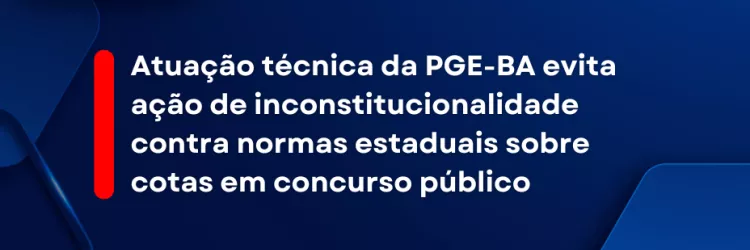 Atuação técnica da PGE-BA evita ação de inconstitucionalidade contra normas estaduais sobre cotas em concurso público