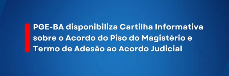 PGE-BA disponibiliza Cartilha Informativa sobre o Acordo do Piso do Magistério e Termo de Adesão ao Acordo Judicial