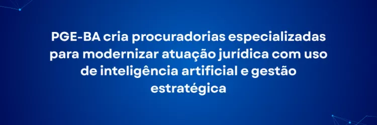 Imagem com fundo azul escuro. No centro, há um texto em branco que diz: “PGE-BA cria procuradorias especializadas para modernizar atuação jurídica com uso de inteligência artificial e gestão estratégica”. Nos cantos superior esquerdo e inferior direito, aparecem linhas e pontos em azul claro formando conexões, lembrando uma rede digital. O visual é limpo e tecnológico.