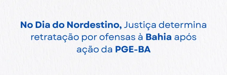 No Dia do Nordestino, Justiça determina retratação por ofensas à Bahia após ação da PGE-BA
