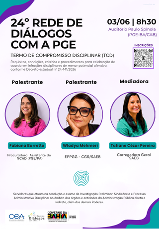 Card da “24ª Rede de Diálogos com a PGE”, tema “Termo de Compromisso Disciplinar (TCD)”. Será realizado no dia 03 de junho, às 08h30, no Auditório Paulo Spínola,PGE-BA/CAB, com inscrições disponíveis por meio do link https://sistemas.pge.ba.gov.br/sgcea-inscricao-eletronica/evento/cadastrar-participante/MTU4 . O material apresenta as palestrantes Fabiana Barreto, procuradora assistente do NCAD/PGE-PA, e Wiadya Mehmeri, EPPGG/CGR/SAEB, além da mediadora Tatiane Cézar Pereira, Corregedora Geral